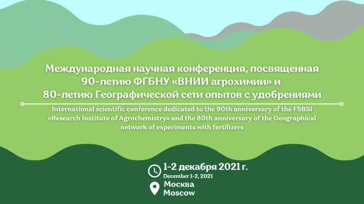 International scientific conference dedicated to the 90th anniversary of the Federal State Budgetary Scientific Institution " All-Russian Research Institute of Agrochemistry" and the 80th anniversary of the Geographic Network of Experiments with Fertilize